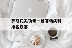 开云体育官方网站-关于罗斯托夫功亏一篑客场失利排名跌落的信息