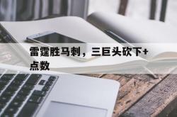 开云官方app入口-包含雷霆胜马刺，三巨头砍下+点数的词条