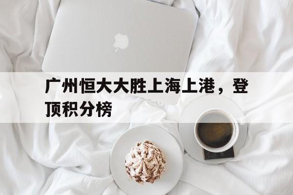 广州恒大大胜上海上港，登顶积分榜